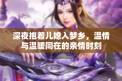 深夜抱着儿媳入梦乡，温情与温暖同在的亲情时刻