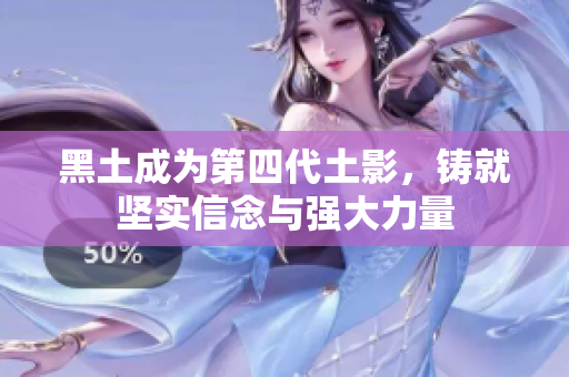 黑土成为第四代土影，铸就坚实信念与强大力量