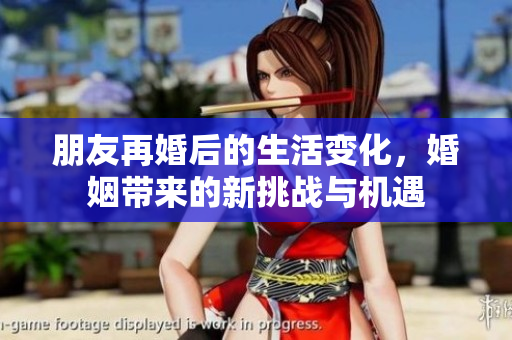 朋友再婚后的生活变化，婚姻带来的新挑战与机遇