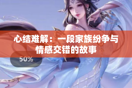 心结难解：一段家族纷争与情感交错的故事