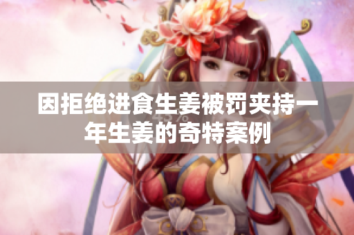 因拒绝进食生姜被罚夹持一年生姜的奇特案例