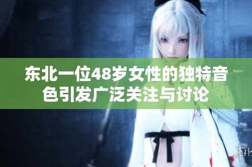 东北一位48岁女性的独特音色引发广泛关注与讨论
