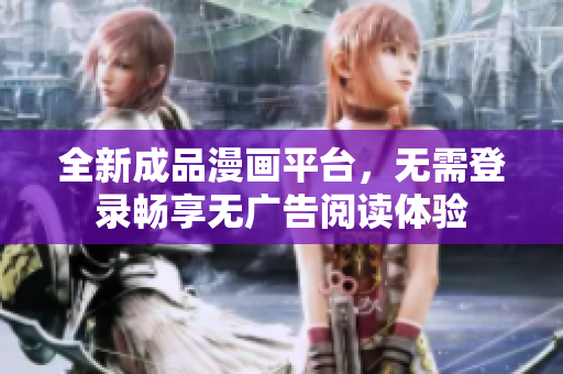 全新成品漫画平台，无需登录畅享无广告阅读体验