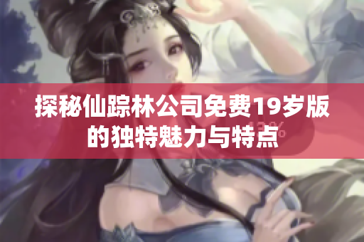 探秘仙踪林公司免费19岁版的独特魅力与特点