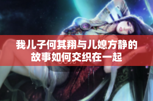 我儿子何其翔与儿媳方静的故事如何交织在一起