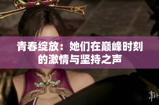 青春绽放：她们在巅峰时刻的激情与坚持之声