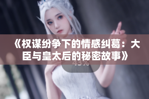 《权谋纷争下的情感纠葛：大臣与皇太后的秘密故事》