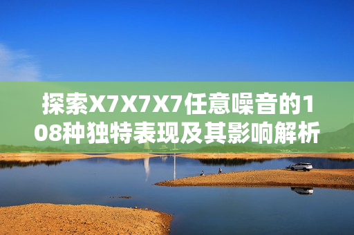 探索X7X7X7任意噪音的108种独特表现及其影响解析