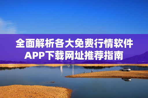 全面解析各大免费行情软件APP下载网址推荐指南