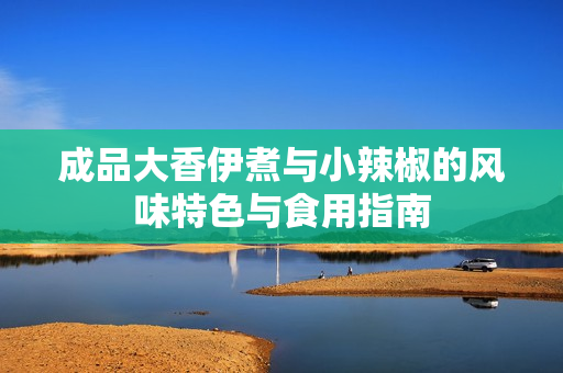 成品大香伊煮与小辣椒的风味特色与食用指南