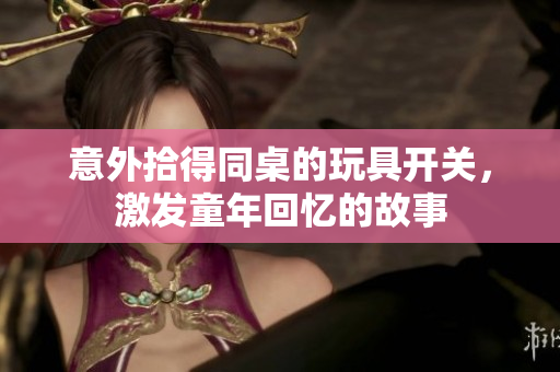 意外拾得同桌的玩具开关，激发童年回忆的故事