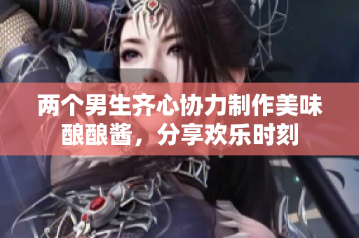 两个男生齐心协力制作美味酿酿酱，分享欢乐时刻