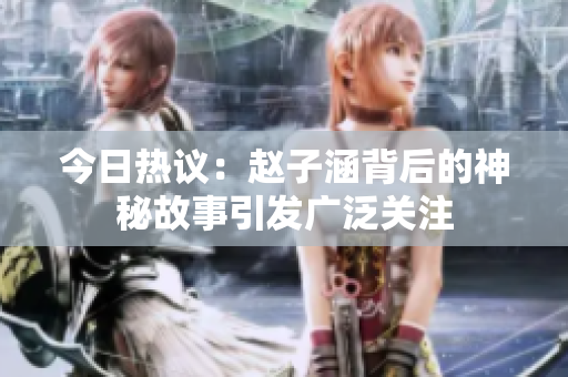 今日热议：赵子涵背后的神秘故事引发广泛关注