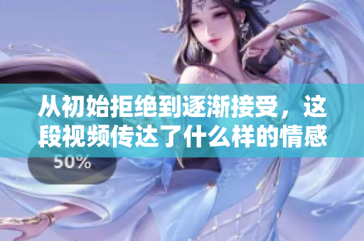 从初始拒绝到逐渐接受，这段视频传达了什么样的情感变化