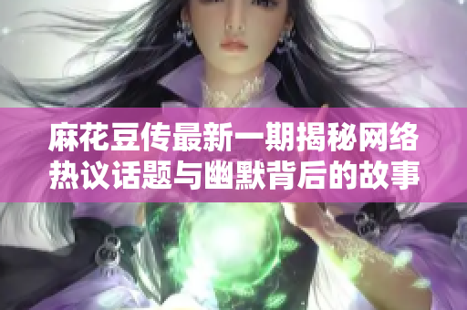 麻花豆传最新一期揭秘网络热议话题与幽默背后的故事