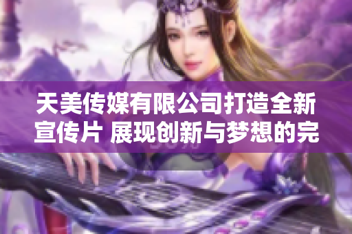 天美传媒有限公司打造全新宣传片 展现创新与梦想的完美结合