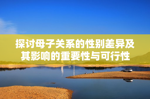 探讨母子关系的性别差异及其影响的重要性与可行性