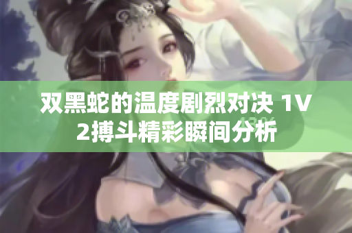 双黑蛇的温度剧烈对决 1V2搏斗精彩瞬间分析