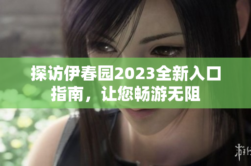 探访伊春园2023全新入口指南，让您畅游无阻