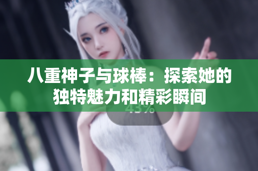 八重神子与球棒：探索她的独特魅力和精彩瞬间