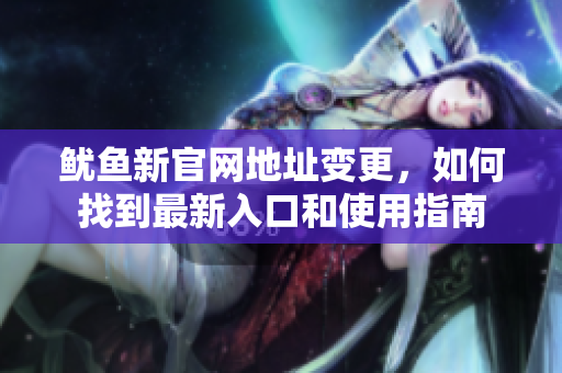 鱿鱼新官网地址变更，如何找到最新入口和使用指南