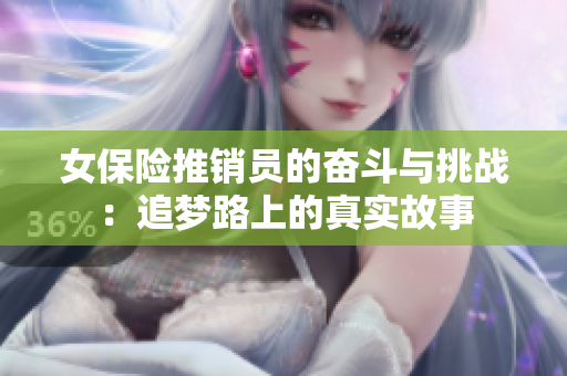女保险推销员的奋斗与挑战：追梦路上的真实故事