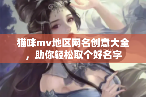 猫咪mv地区网名创意大全，助你轻松取个好名字