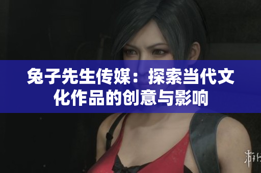 兔子先生传媒：探索当代文化作品的创意与影响