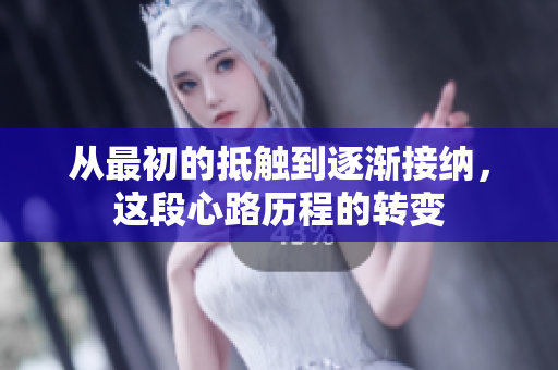 从最初的抵触到逐渐接纳，这段心路历程的转变