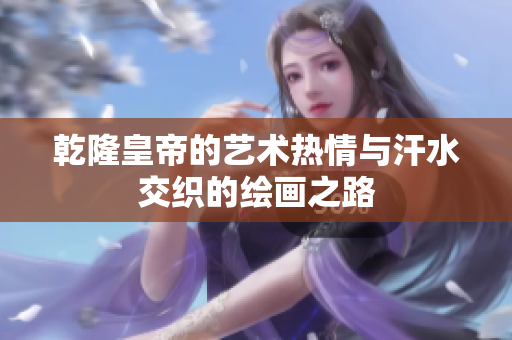 乾隆皇帝的艺术热情与汗水交织的绘画之路