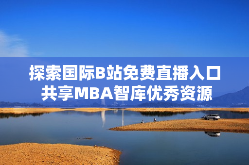 探索国际B站免费直播入口 共享MBA智库优秀资源