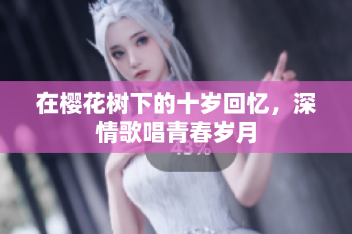在樱花树下的十岁回忆，深情歌唱青春岁月