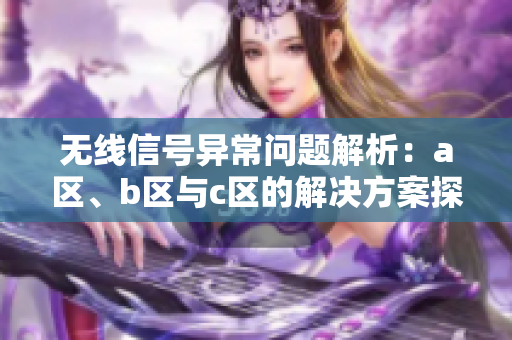 无线信号异常问题解析：a区、b区与c区的解决方案探讨
