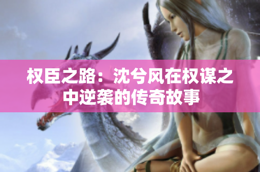 权臣之路：沈兮风在权谋之中逆袭的传奇故事