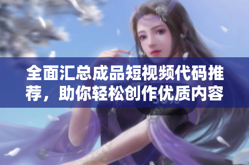 全面汇总成品短视频代码推荐，助你轻松创作优质内容