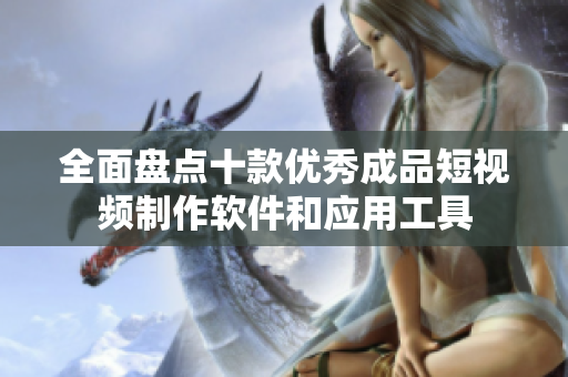 全面盘点十款优秀成品短视频制作软件和应用工具
