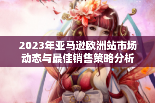 2023年亚马逊欧洲站市场动态与最佳销售策略分析