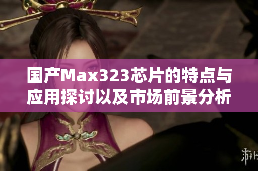 国产Max323芯片的特点与应用探讨以及市场前景分析