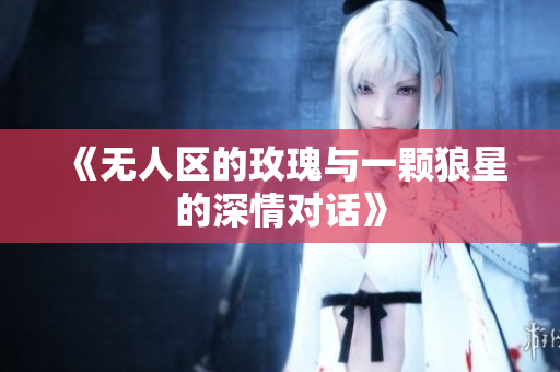 《无人区的玫瑰与一颗狼星的深情对话》