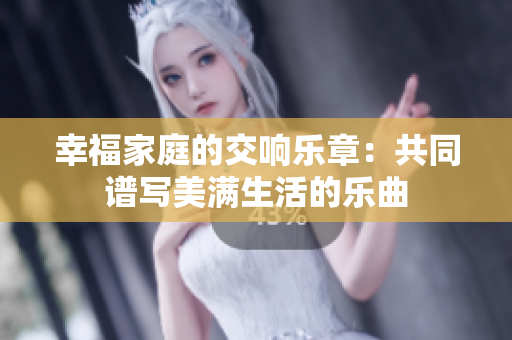 幸福家庭的交响乐章：共同谱写美满生活的乐曲