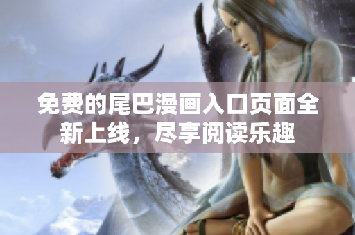 免费的尾巴漫画入口页面全新上线，尽享阅读乐趣