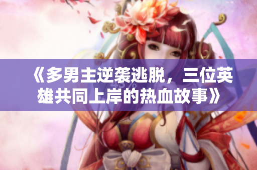 《多男主逆袭逃脱，三位英雄共同上岸的热血故事》