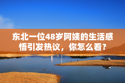 东北一位48岁阿姨的生活感悟引发热议，你怎么看？