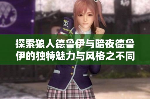 探索狼人德鲁伊与暗夜德鲁伊的独特魅力与风格之不同