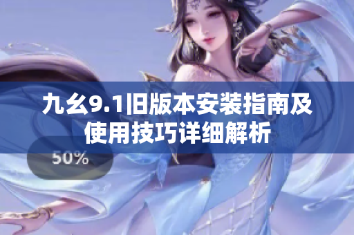 九幺9.1旧版本安装指南及使用技巧详细解析