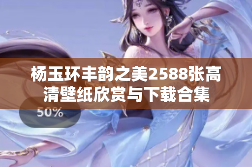 杨玉环丰韵之美2588张高清壁纸欣赏与下载合集