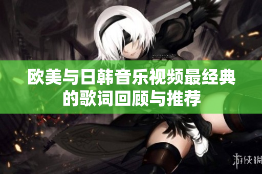 欧美与日韩音乐视频最经典的歌词回顾与推荐