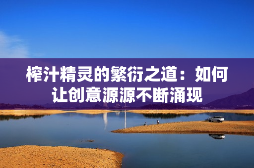 榨汁精灵的繁衍之道：如何让创意源源不断涌现