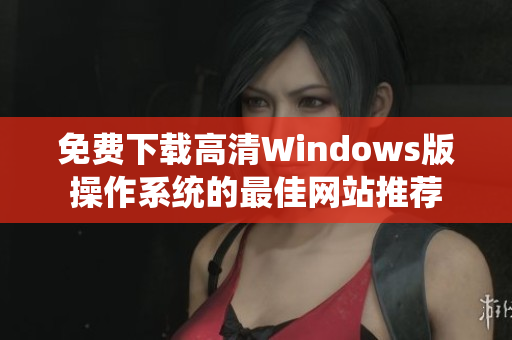 免费下载高清Windows版操作系统的最佳网站推荐