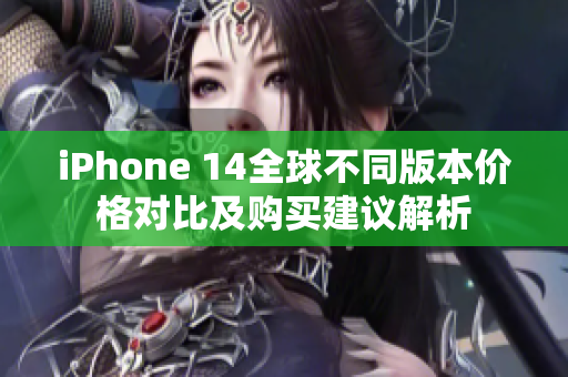 iPhone 14全球不同版本价格对比及购买建议解析